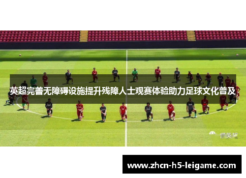 英超完善无障碍设施提升残障人士观赛体验助力足球文化普及 英超完善无障碍设施提升残障人士观赛体验助力足球文化普及