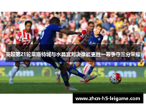 英超第21轮莱斯特城与水晶宫对决谁能更胜一筹争夺三分荣耀