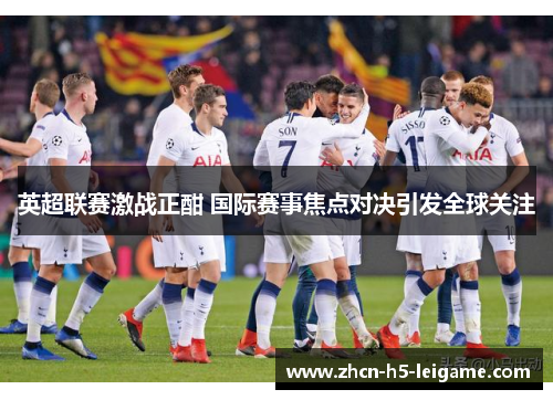 英超联赛激战正酣 国际赛事焦点对决引发全球关注 英超联赛激战正酣 国际赛事焦点对决引发全球关注