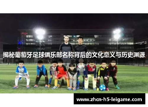 揭秘葡萄牙足球俱乐部名称背后的文化意义与历史渊源