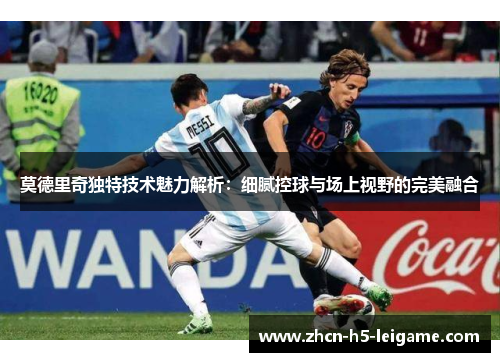 莫德里奇独特技术魅力解析：细腻控球与场上视野的完美融合