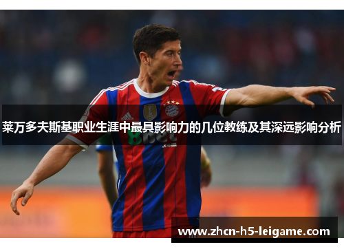 莱万多夫斯基职业生涯中最具影响力的几位教练及其深远影响分析