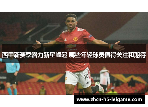 西甲新赛季潜力新星崛起 哪些年轻球员值得关注和期待
