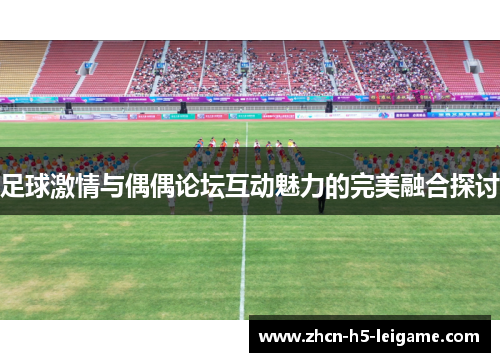 足球激情与偶偶论坛互动魅力的完美融合探讨 足球激情与偶偶论坛互动魅力的完美融合探讨