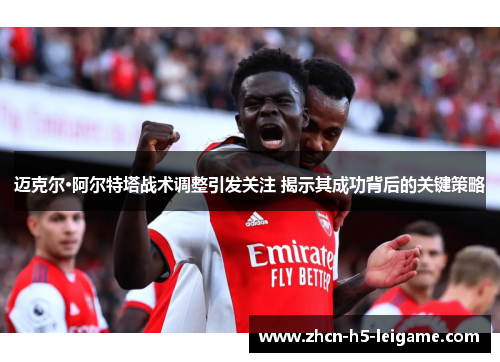 迈克尔·阿尔特塔战术调整引发关注 揭示其成功背后的关键策略 迈克尔·阿尔特塔战术调整引发关注 揭示其成功背后的关键策略