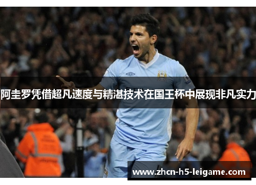 阿圭罗凭借超凡速度与精湛技术在国王杯中展现非凡实力