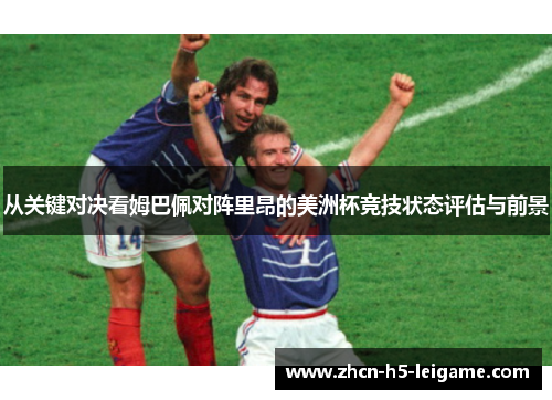 从关键对决看姆巴佩对阵里昂的美洲杯竞技状态评估与前景 从关键对决看姆巴佩对阵里昂的美洲杯竞技状态评估与前景