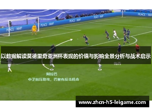 以数据解读莫德里奇亚洲杯表现的价值与影响全景分析与战术启示 以数据解读莫德里奇亚洲杯表现的价值与影响全景分析与战术启示