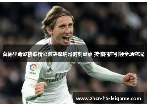 莫德里奇欧协联精彩对决摩纳哥时刻盘点 技惊四座引领全场盛况 莫德里奇欧协联精彩对决摩纳哥时刻盘点 技惊四座引领全场盛况