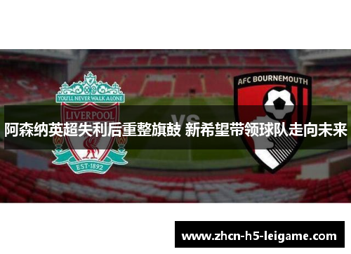 阿森纳英超失利后重整旗鼓 新希望带领球队走向未来 阿森纳英超失利后重整旗鼓 新希望带领球队走向未来