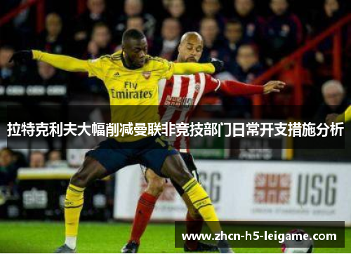 拉特克利夫大幅削减曼联非竞技部门日常开支措施分析 拉特克利夫大幅削减曼联非竞技部门日常开支措施分析