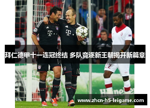 拜仁德甲十一连冠终结 多队竞逐新王朝揭开新篇章 拜仁德甲十一连冠终结 多队竞逐新王朝揭开新篇章