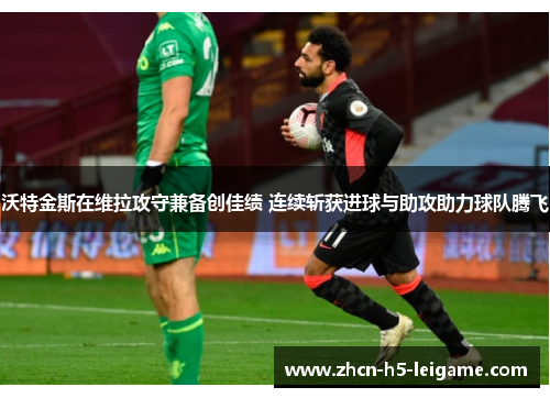 沃特金斯在维拉攻守兼备创佳绩 连续斩获进球与助攻助力球队腾飞