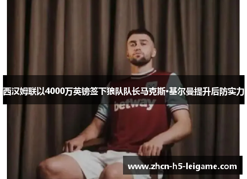 西汉姆联以4000万英镑签下狼队队长马克斯·基尔曼提升后防实力 西汉姆联以4000万英镑签下狼队队长马克斯·基尔曼提升后防实力