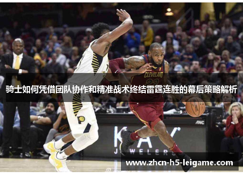 骑士如何凭借团队协作和精准战术终结雷霆连胜的幕后策略解析 骑士如何凭借团队协作和精准战术终结雷霆连胜的幕后策略解析