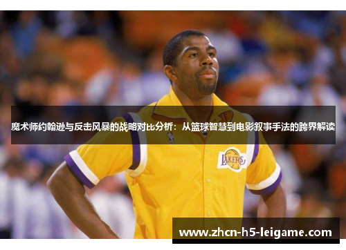 魔术师约翰逊与反击风暴的战略对比分析:从篮球智慧到电影叙事手法的跨界解读 魔术师约翰逊与反击风暴的战略对比分析:从篮球智慧到电影叙事手法的跨界解读