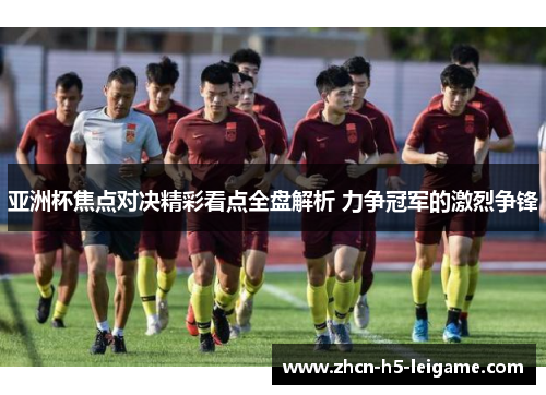 亚洲杯焦点对决精彩看点全盘解析 力争冠军的激烈争锋