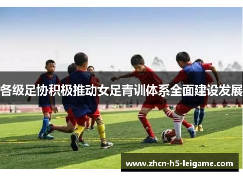 各级足协积极推动女足青训体系全面建设发展 各级足协积极推动女足青训体系全面建设发展