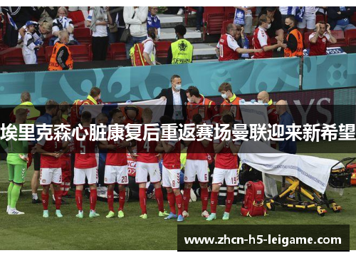 埃里克森心脏康复后重返赛场曼联迎来新希望 埃里克森心脏康复后重返赛场曼联迎来新希望