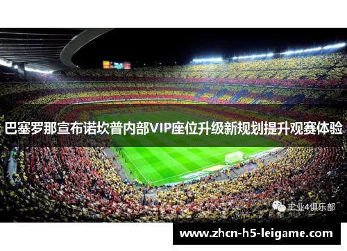 巴塞罗那宣布诺坎普内部VIP座位升级新规划提升观赛体验 巴塞罗那宣布诺坎普内部VIP座位升级新规划提升观赛体验